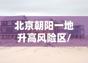 北京朝阳一地升高风险区/北京朝阳区最新风险等级7120