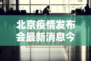 北京疫情发布会最新消息今天/北京疫情今日发布会