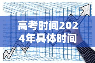高考时间2024年具体时间科目：24年高考时间