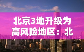 北京3地升级为高风险地区：北京一地区升级为疫情高风险,10个街乡为中风险