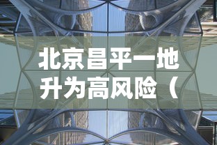 北京昌平一地升为高风险（北京昌平一地升为高风险地区）