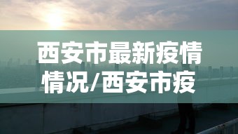西安市最新疫情情况/西安市疫情消息