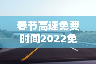春节高速免费时间2022免费几天
