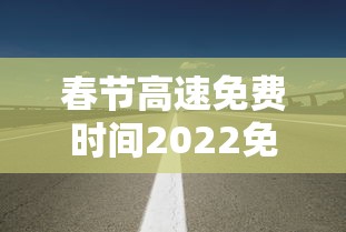 春节高速免费时间2022免费几天