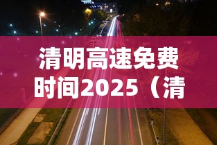 清明高速免费时间2025（清明高速免费具体时间）