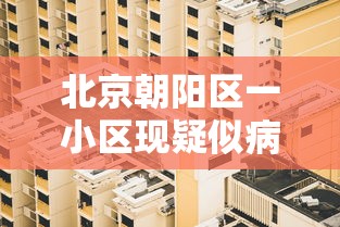 北京朝阳区一小区现疑似病例 · 北京朝阳区确诊病例小区
