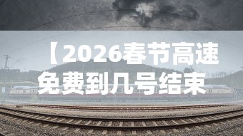 【2026春节高速免费到几号结束 → 二零二一年春节高速什么时候免费】