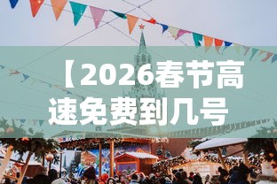 【2026春节高速免费到几号结束 → 二零二一年春节高速什么时候免费】