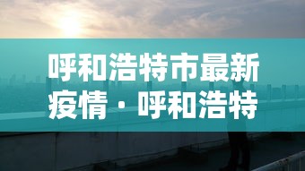 呼和浩特市最新疫情 · 呼和浩特市最新疫情情况