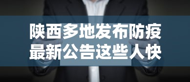 陕西多地发布防疫最新公告这些人快报告：陕西最新防疫通知