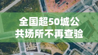 全国超50城公共场所不再查验核酸/2021年公共场所会关停吗