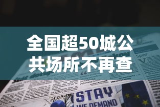 全国超50城公共场所不再查验核酸/2021年公共场所会关停吗
