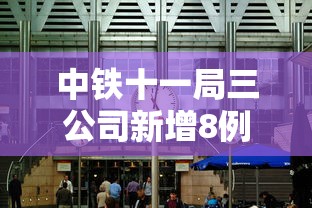 中铁十一局三公司新增8例 · 中铁十一局三公司中标新消息