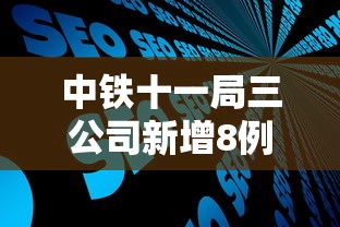 中铁十一局三公司新增8例 · 中铁十一局三公司中标新消息