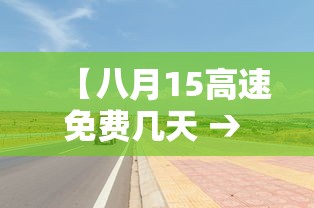 【八月15高速免费几天 → 请问8月15高速免费吗】