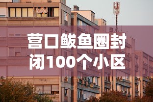 营口鲅鱼圈封闭100个小区：营口鲅鱼圈哪个小区封了
