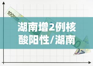湖南增2例核酸阳性/湖南阳性感染者