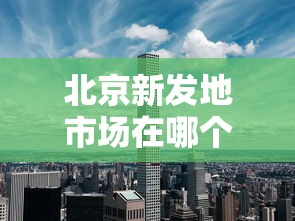 北京新发地市场在哪个区