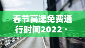 春节高速免费通行时间2022 · 春节高速公路免费时间2021