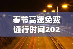 春节高速免费通行时间2022 · 春节高速公路免费时间2021