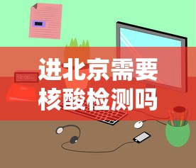 进北京需要核酸检测吗：进北京要核酸检测嘛
