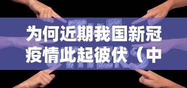 为何近期我国新冠疫情此起彼伏（中国疫情为什么又增加了）