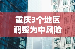 重庆3个地区调整为中风险/重庆中风险地区查询最新