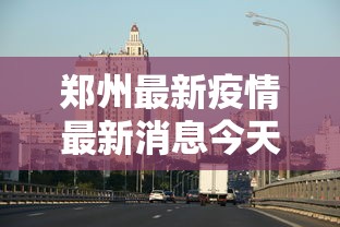 郑州最新疫情最新消息今天：郑州最新疫情最新公告