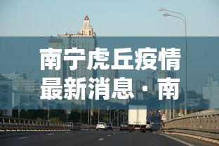 南宁虎丘疫情最新消息 · 南宁虎丘疫情最新消息今天