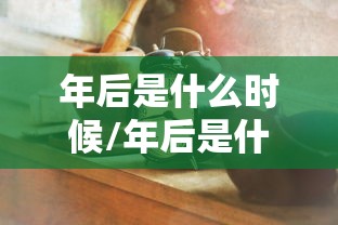 年后是什么时候/年后是什么时候上班