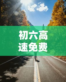 初六高速免费吗（初六高速免费吗?）