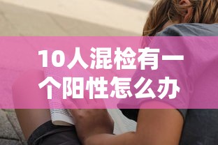 10人混检有一个阳性怎么办/10人混检是什么