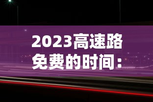 2023高速路免费的时间：202 1年高速公路免费时间最新
