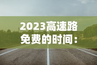 2023高速路免费的时间：202 1年高速公路免费时间最新