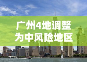 广州4地调整为中风险地区：广州两区域调整为中风险