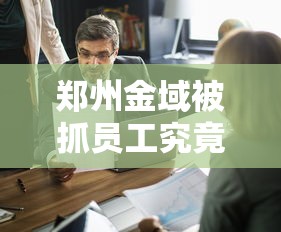 郑州金域被抓员工究竟干了啥/郑州金域上班时间