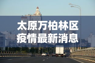 太原万柏林区疫情最新消息