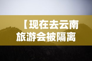 【现在去云南旅游会被隔离吗 → 现在去云南会不会被隔离】