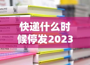 快递什么时候停发2023/快递什么时候停发2023最新消息