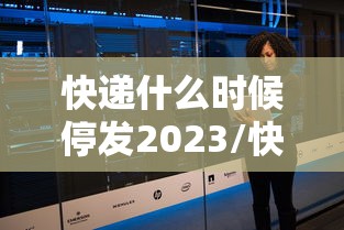 快递什么时候停发2023/快递什么时候停发2023最新消息