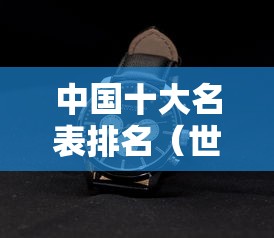 中国十大名表排名（世界十大名表排行榜 前十名）