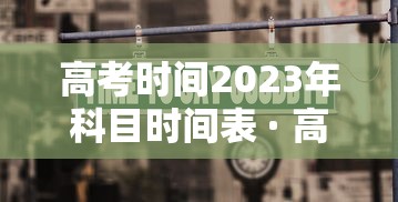 高考时间2023年科目时间表 · 高考时间表科目安排