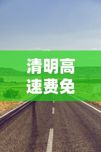 清明高速费免费几天2023：清明高速费免费几天?