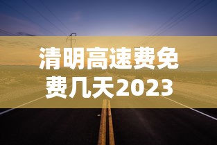 清明高速费免费几天2023：清明高速费免费几天?