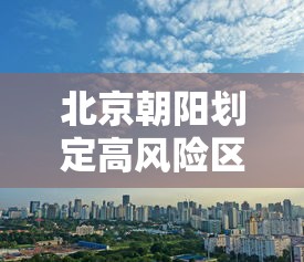 北京朝阳划定高风险区：朝阳区 高风险