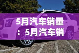 5月汽车销量：5月汽车销量一览表