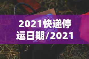 2021快递停运日期/2021快递停运和开始日期