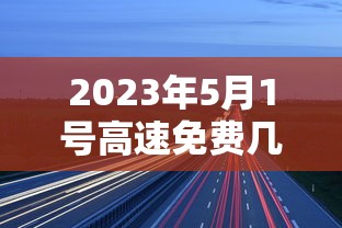 2023年5月1号高速免费几天：2021年5月1号免高速费几天