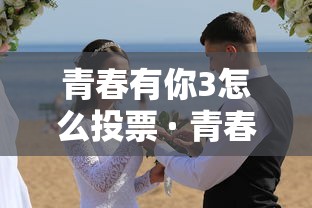 青春有你3怎么投票 · 青春有你3投票方法