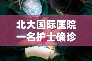 北大国际医院一名护士确诊：北大国际医院护士长
